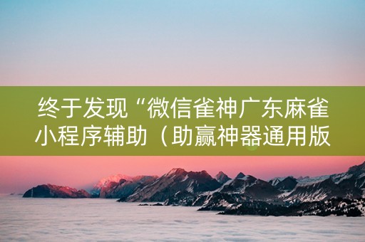 终于发现“微信雀神广东麻雀小程序辅助（助赢神器通用版）