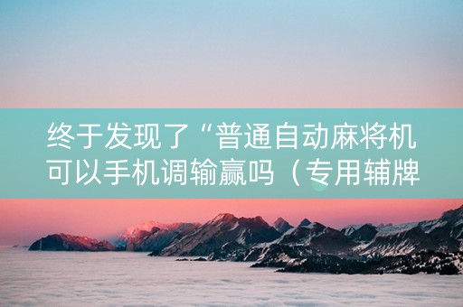 终于发现了“普通自动麻将机可以手机调输赢吗（专用辅牌神器免安装）
