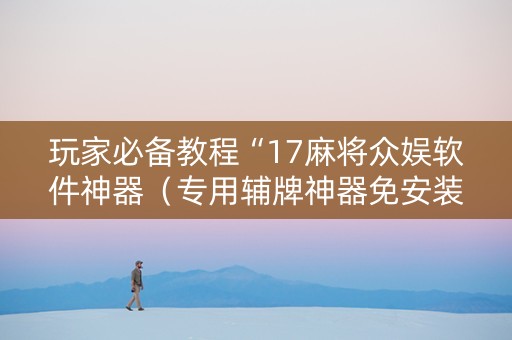玩家必备教程“17麻将众娱软件神器（专用辅牌神器免安装）