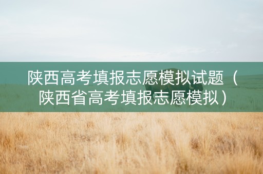 陕西高考填报志愿模拟试题（陕西省高考填报志愿模拟）