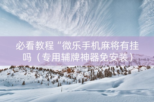 必看教程“微乐手机麻将有挂吗（专用辅牌神器免安装）