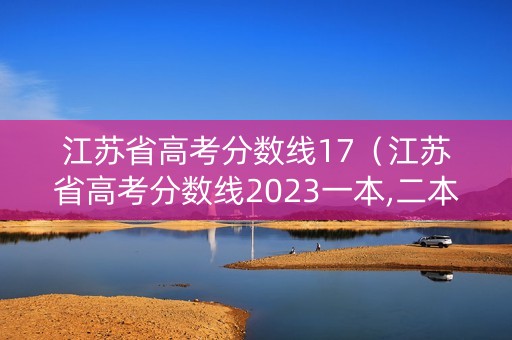 江苏省高考分数线17（江苏省高考分数线2023一本,二本）