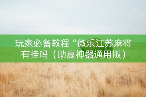 玩家必备教程“微乐江苏麻将有挂吗（助赢神器通用版）