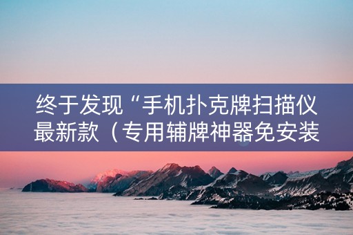 终于发现“手机扑克牌扫描仪最新款（专用辅牌神器免安装）