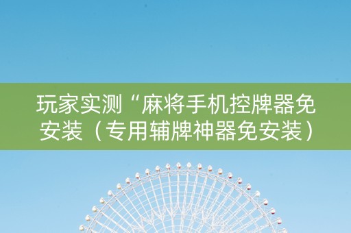 玩家实测“麻将手机控牌器免安装（专用辅牌神器免安装）