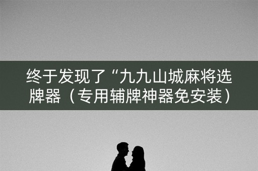 终于发现了“九九山城麻将选牌器（专用辅牌神器免安装）