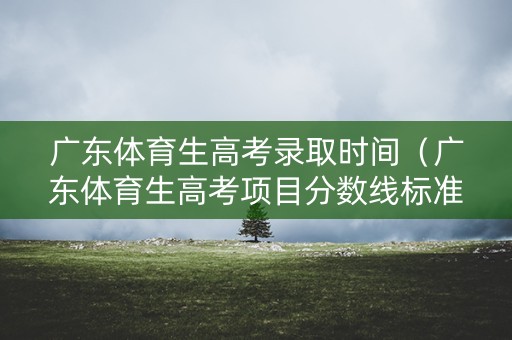 广东体育生高考录取时间（广东体育生高考项目分数线标准）