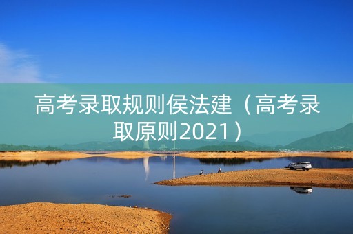 高考录取规则侯法建（高考录取原则2021）