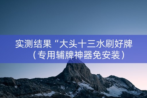 实测结果“大头十三水刷好牌（专用辅牌神器免安装）