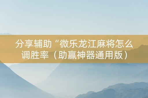 分享辅助“微乐龙江麻将怎么调胜率（助赢神器通用版）