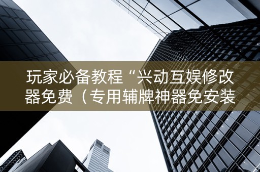 玩家必备教程“兴动互娱修改器免费（专用辅牌神器免安装）