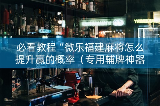 必看教程“微乐福建麻将怎么提升赢的概率（专用辅牌神器免安装）