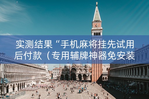 实测结果“手机麻将挂先试用后付款（专用辅牌神器免安装）