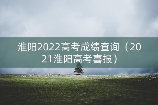 淮阳2022高考成绩查询（2021淮阳高考喜报）