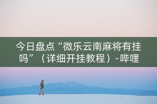 今日盘点“微乐云南麻将有挂吗”（详细开挂教程）-哔哩哔哩