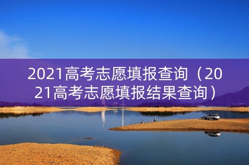 2021高考志愿填报查询（2021高考志愿填报结果查询）