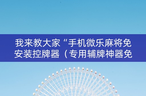 我来教大家“手机微乐麻将免安装控牌器（专用辅牌神器免安装）