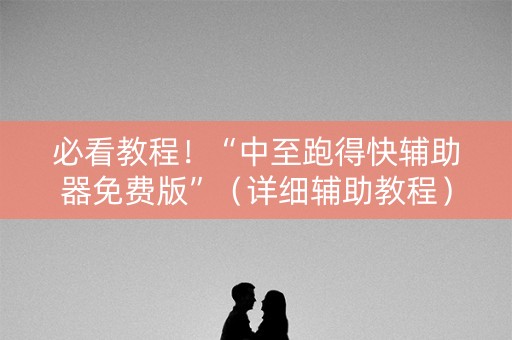 必看教程！“中至跑得快辅助器免费版”（详细辅助教程）-哔哩哔哩