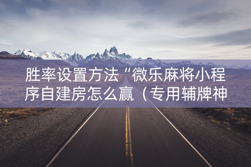 胜率设置方法“微乐麻将小程序自建房怎么赢（专用辅牌神器免安装）