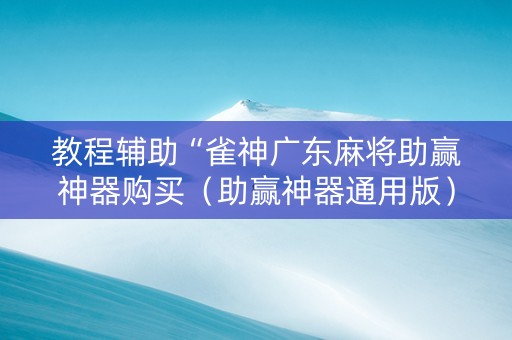 教程辅助“雀神广东麻将助赢神器购买（助赢神器通用版）