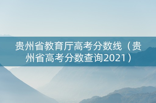 贵州省教育厅高考分数线（贵州省高考分数查询2021）