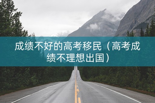 成绩不好的高考移民（高考成绩不理想出国）