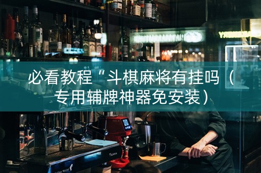 必看教程“斗棋麻将有挂吗（专用辅牌神器免安装）