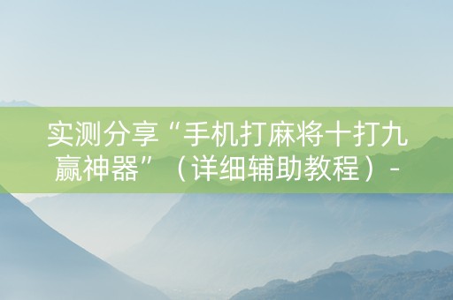 实测分享“手机打麻将十打九赢神器”（详细辅助教程）-哔哩哔哩