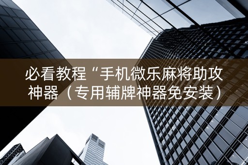 必看教程“手机微乐麻将助攻神器（专用辅牌神器免安装）