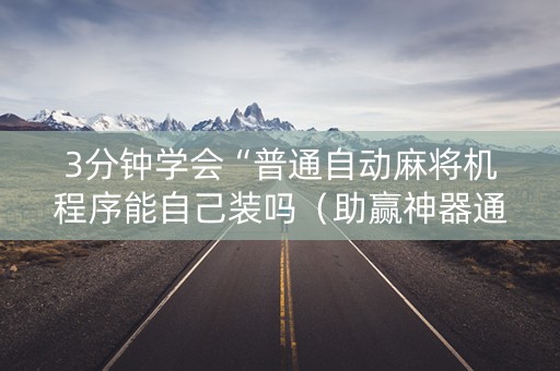 3分钟学会“普通自动麻将机程序能自己装吗（助赢神器通用版）