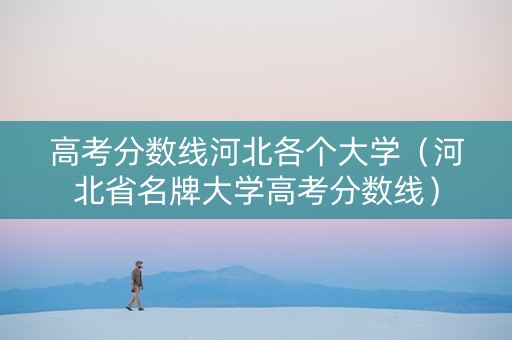 高考分数线河北各个大学（河北省名牌大学高考分数线）