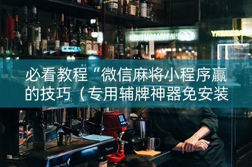 必看教程“微信麻将小程序赢的技巧（专用辅牌神器免安装）