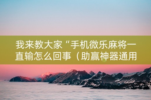 我来教大家“手机微乐麻将一直输怎么回事（助赢神器通用版）