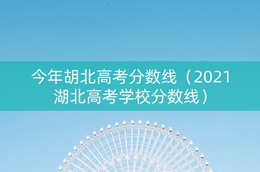 今年胡北高考分数线（2021湖北高考学校分数线）