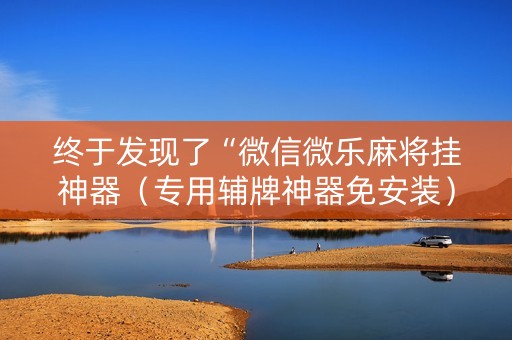 终于发现了“微信微乐麻将挂神器（专用辅牌神器免安装）