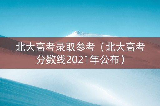 北大高考录取参考（北大高考分数线2021年公布）