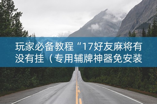 玩家必备教程“17好友麻将有没有挂（专用辅牌神器免安装）