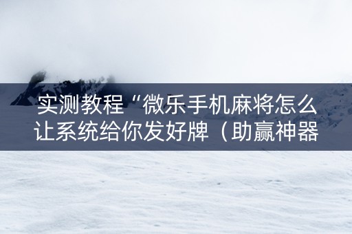 实测教程“微乐手机麻将怎么让系统给你发好牌（助赢神器通用版）