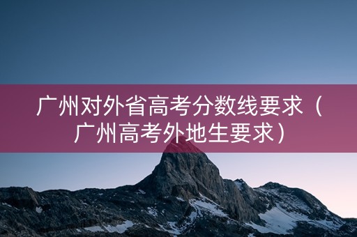 广州对外省高考分数线要求（广州高考外地生要求）