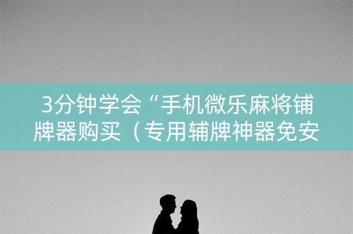 3分钟学会“手机微乐麻将铺牌器购买（专用辅牌神器免安装）