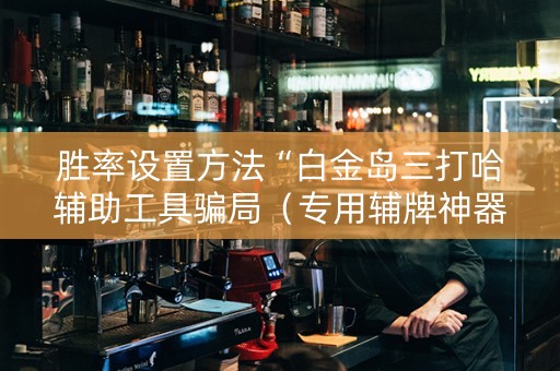 胜率设置方法“白金岛三打哈辅助工具骗局（专用辅牌神器免安装）