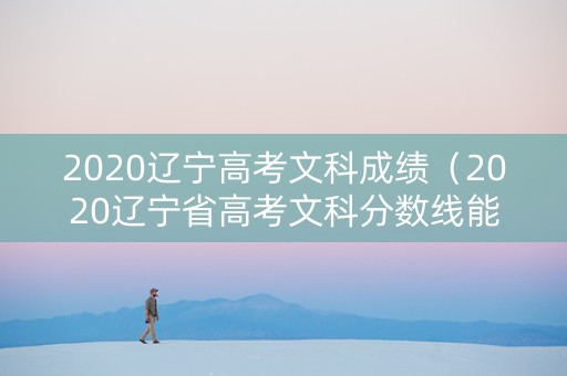 2020辽宁高考文科成绩（2020辽宁省高考文科分数线能是多少）
