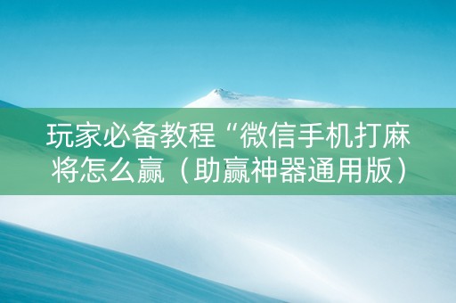 玩家必备教程“微信手机打麻将怎么赢（助赢神器通用版）