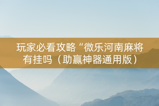 玩家必看攻略“微乐河南麻将有挂吗（助赢神器通用版）