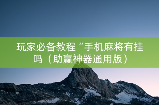 玩家必备教程“手机麻将有挂吗（助赢神器通用版）