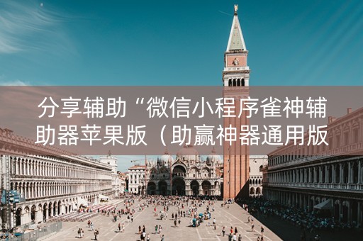 分享辅助“微信小程序雀神辅助器苹果版（助赢神器通用版）