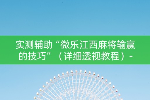 实测辅助“微乐江西麻将输赢的技巧”（详细透视教程）-哔哩哔哩