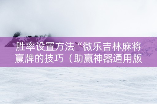 胜率设置方法“微乐吉林麻将赢牌的技巧（助赢神器通用版）