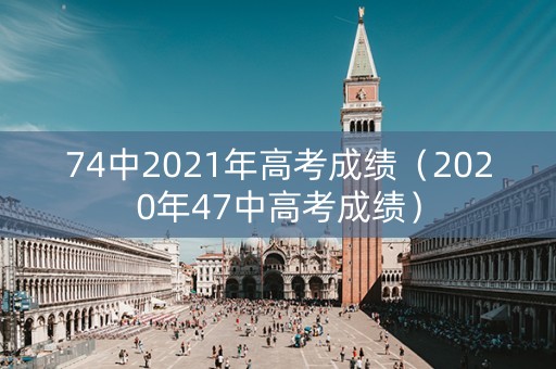 74中2021年高考成绩（2020年47中高考成绩）