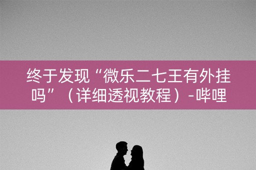 终于发现“微乐二七王有外挂吗”（详细透视教程）-哔哩哔哩